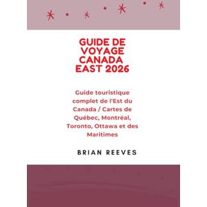 Reeves, Brian GUIDE DE VOYAGE CANADA EAST 2026: Guide touristique complet de l'Est du Canada / Cartes de Québec, Montréal, Toronto, Ottawa et des Maritimes Reeves, Brian GUIDE DE VOYAGE CANADA EAST 2026: Guide touristique complet de l'Est du Canada / Cartes de Québec, Montréal, Toronto, Ottawa et des Maritimes