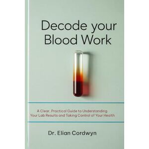 Cordwyn, Dr. Elian DECODE BLOOD WORK: A Clear, Practical Guide to Understanding Your Lab Results and Taking Control of Your Health Cordwyn, Dr. Elian DECODE BLOOD WORK: A Clear, Practical Guide to Understanding Your Lab Results and Taking Control of Your Health