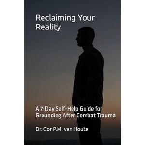 van Houte, Dr. Cor P.M. Reclaiming Your Reality: A 7-Day Self-Help Guide for Grounding After Combat Trauma (Military Science) van Houte, Dr. Cor P.M. Reclaiming Your Reality: A 7-Day Self-Help Guide for Grounding After Combat Trauma (Military Science)