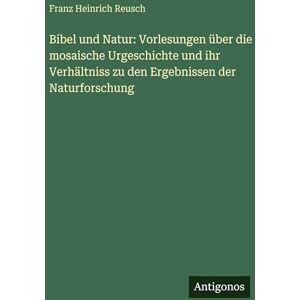 Reusch, Franz Heinrich Bibel und Natur: Vorlesungen über die mosaische Urgeschichte und ihr Verhältniss zu den Ergebnissen der Naturforschung Reusch, Franz Heinrich Bibel und Natur: Vorlesungen über die mosaische Urgeschichte und ihr Verhältniss zu den Ergebnissen der Naturforschung
