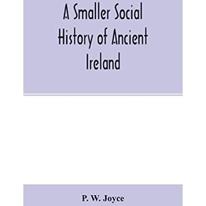 W Joyce, P A smaller social history of ancient Ireland, treating of the government, military system, and law; religion, learning, and art; trades, industries, ... domestic life, of the ancient Irish people W Joyce, P A smaller social history of ancient Ireland, treating of the government, military system, and law; religion, learning, and art; trades, industries, ... domestic life, of the ancient Irish people