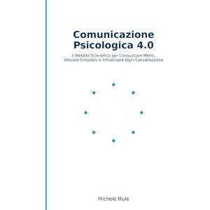 Mulè, Dott Michele Comunicazione Psicologica 4.0: La scienza e l’arte di connettere, convincere e influenzare in ogni contesto Mulè, Dott Michele Comunicazione Psicologica 4.0: La scienza e l’arte di connettere, convincere e influenzare in ogni contesto