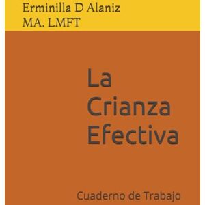 Alaniz LMFT, Erminilla D La Crianza Efectiva: Cuaderno de Trabajo Alaniz LMFT, Erminilla D La Crianza Efectiva: Cuaderno de Trabajo