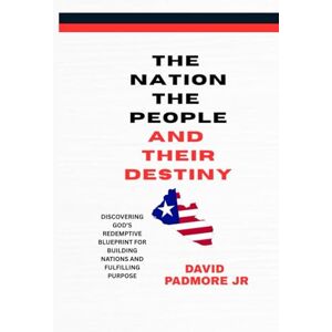 Padmore, David Jr THE NATION THE PEOPLE AND THEIR DESTINY: DISCOVERING GOD’S REDEMPTIVE BLUEPRINT FOR BUILDING NATIONS AND FULFILLING PURPOSE Padmore, David Jr THE NATION THE PEOPLE AND THEIR DESTINY: DISCOVERING GOD’S REDEMPTIVE BLUEPRINT FOR BUILDING NATIONS AND FULFILLING PURPOSE