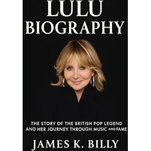 Billy, James K. Lulu Biography: The Story of the British Pop Legend and Her Journey Through Music and Fame Billy, James K. Lulu Biography: The Story of the British Pop Legend and Her Journey Through Music and Fame