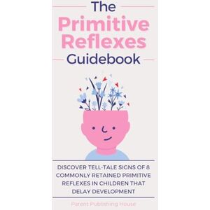 House, Parent Publishing The Primitive Reflexes Guidebook: Discover Tell-Tale Signs of 8 Commonly Retained Primitive Reflexes in Children that Delay Development House, Parent Publishing The Primitive Reflexes Guidebook: Discover Tell-Tale Signs of 8 Commonly Retained Primitive Reflexes in Children that Delay Development