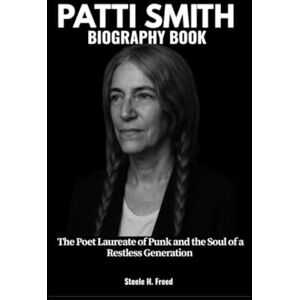 Freed, Steele H. PATTI SMITH BIOGRAPHY BOOK: The Poet Laureate of Punk and the Soul of a Restless Generation Freed, Steele H. PATTI SMITH BIOGRAPHY BOOK: The Poet Laureate of Punk and the Soul of a Restless Generation
