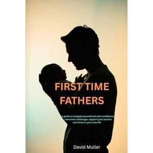 Muller, David First Time Fathers: A Guide To Navigate Parenthood With Confidence, Overcome Challenges, And Support Your Partner To Thrive In Your New Life Muller, David First Time Fathers: A Guide To Navigate Parenthood With Confidence, Overcome Challenges, And Support Your Partner To Thrive In Your New Life