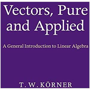 Körner, T. W. Vectors, Pure and Applied: A General Introduction to Linear Algebra Körner, T. W. Vectors, Pure and Applied: A General Introduction to Linear Algebra