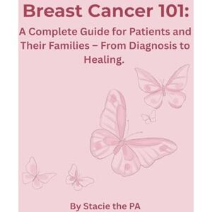 PA, Stacie the Breast Cancer 101: A Complete Guide for Patients and Their Families – From Diagnosis to Healing. PA, Stacie the Breast Cancer 101: A Complete Guide for Patients and Their Families – From Diagnosis to Healing.