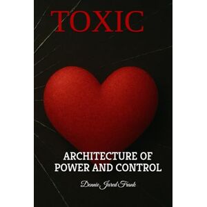 Frank, Dennie Jared TOXIC: ARCHITECTURE OF POWER AND CONTROL Frank, Dennie Jared TOXIC: ARCHITECTURE OF POWER AND CONTROL