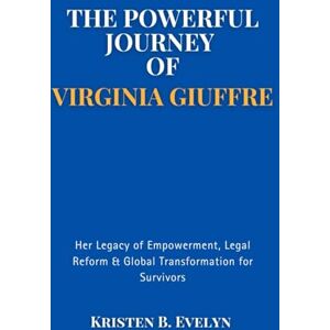 Evelyn, Kristen B. THE POWERFUL JOURNEY OF VIRGINIA GIUFFRE: Her Legacy of Empowerment, Legal Reform & Global Transformation for Survivors Evelyn, Kristen B. THE POWERFUL JOURNEY OF VIRGINIA GIUFFRE: Her Legacy of Empowerment, Legal Reform & Global Transformation for Survivors