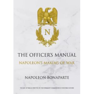 Bonaparte, Napoleon The Officer's Manual: Napoleon Maxim's of War Bonaparte, Napoleon The Officer's Manual: Napoleon Maxim's of War