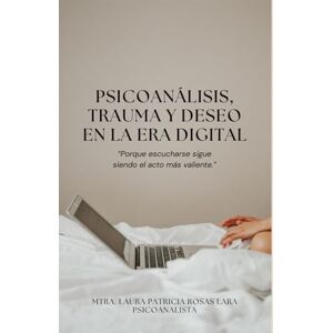 Rosas Lara Mtra., Laura Patricia Psicoanálisis, trauma y deseo en la era digital: Porque escucharse sigue siendo el acto más valiente. Rosas Lara Mtra., Laura Patricia Psicoanálisis, trauma y deseo en la era digital: Porque escucharse sigue siendo el acto más valiente.