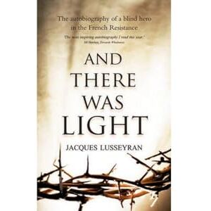 Jacques Lusseyran And There Was Light: The Autobiography of a Blind Hero in the French Resistance: The Memoir of a Blind Resistance Hero of the Second World War Jacques Lusseyran And There Was Light: The Autobiography of a Blind Hero in the French Resistance: The Memoir of a Blind Resistance Hero of the Second World War
