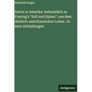Solger, Reinhold Anton in Amerika: Seitenstück zu Freytag's "Soll und Haben" aus dem deutsch-amerikanischen Leben: in zwei Abtheilungen Solger, Reinhold Anton in Amerika: Seitenstück zu Freytag's "Soll und Haben" aus dem deutsch-amerikanischen Leben: in zwei Abtheilungen
