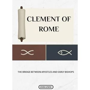 Lewis, John Clement Of Rome: The Bridge Between Apostles And Early Bishops Lewis, John Clement Of Rome: The Bridge Between Apostles And Early Bishops