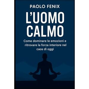 Fenix, Paolo L'UOMO CALMO: Come dominare le emozioni e ritrovare la forza interiore nel caos di oggi Fenix, Paolo L'UOMO CALMO: Come dominare le emozioni e ritrovare la forza interiore nel caos di oggi