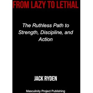 Ryden, Jack From Lazy to Lethal: The Ruthless Path to Strength, Discipline, and Action Ryden, Jack From Lazy to Lethal: The Ruthless Path to Strength, Discipline, and Action