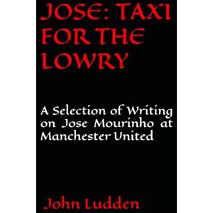 Ludden, John JOSE: TAXI FOR THE LOWRY: A Selection of Writing on Jose Mourinho at Manchester United: 39 Ludden, John JOSE: TAXI FOR THE LOWRY: A Selection of Writing on Jose Mourinho at Manchester United: 39