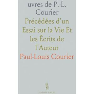 Paul-Louis, Courier uvres de P.-L. Courier: Précédées d'un Essai sur la Vie Et les Écrits de l'Auteur Paul-Louis, Courier uvres de P.-L. Courier: Précédées d'un Essai sur la Vie Et les Écrits de l'Auteur