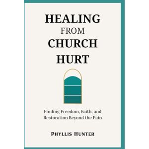 Hunter, Phyllis Healing From Church Hurt: Finding Freedom, Faith and Restoration Beyond the Pain Hunter, Phyllis Healing From Church Hurt: Finding Freedom, Faith and Restoration Beyond the Pain