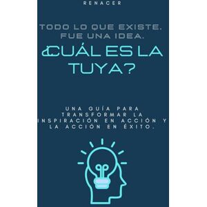 Renacer Todo Lo Que Existe. Fue Una Idea. ¿Cuál Es La Tuya? Una guía para transformar la inspiración en acción y la acción en éxito.: libros de superación personal en español.los secretos de la mente millona Renacer Todo Lo Que Existe. Fue Una Idea. ¿Cuál Es La Tuya? Una guía para transformar la inspiración en acción y la acción en éxito.: libros de superación personal en español.los secretos de la mente millona