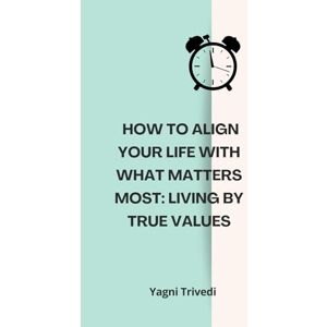 Trivedi, Yagni How to Align Your Life with What Matters Most: Living by True Values Trivedi, Yagni How to Align Your Life with What Matters Most: Living by True Values