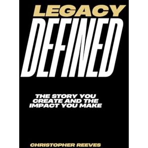 Reeves, Christopher G Legacy Defined: The Story You Create and The Impact That You Make Reeves, Christopher G Legacy Defined: The Story You Create and The Impact That You Make