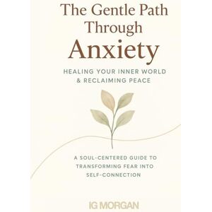 MORGAN, IG The Gentle Path Throungh Anxiety: Overcoming Anxiety for Healing Inner World and Finding Peace MORGAN, IG The Gentle Path Throungh Anxiety: Overcoming Anxiety for Healing Inner World and Finding Peace