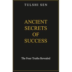 Sen, Tulshi P. Ancient Secrets Of Success: The Four Eternal Truths Revealed Sen, Tulshi P. Ancient Secrets Of Success: The Four Eternal Truths Revealed