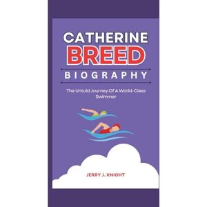 J. Knight, Jerry CATHERINE BREED BIOGRAPHY: The Untold Journey Of A World-Class Swimmer J. Knight, Jerry CATHERINE BREED BIOGRAPHY: The Untold Journey Of A World-Class Swimmer