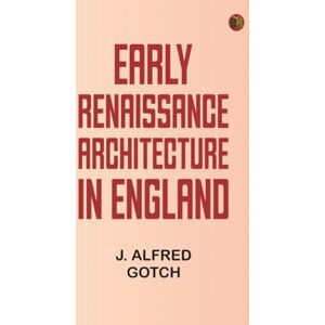 J. Alfred Gotch Early Renaissance Architecture in England J. Alfred Gotch Early Renaissance Architecture in England