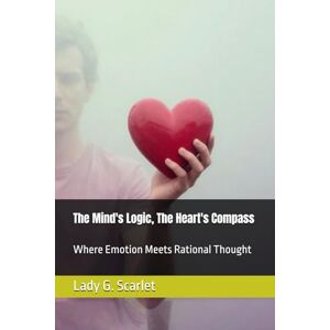 Scarlet, Lady G. The Mind's Logic, The Heart's Compass: Where Emotion Meets Rational Thought Scarlet, Lady G. The Mind's Logic, The Heart's Compass: Where Emotion Meets Rational Thought