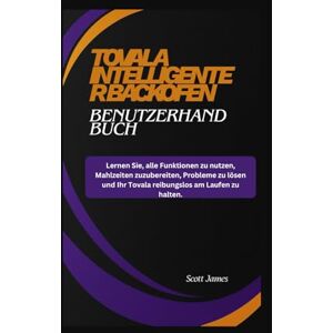 TOVALA Intelligenter Backofen Benutzerhandbuch: Lernen Sie, alle Funktionen zu nutzen, Mahlzeiten zuzubereiten, Probleme zu lösen und Ihr Tovala ... zu halten.: 15 (Scott James Tech Mastery) TOVALA Intelligenter Backofen Benutzerhandbuch: Lernen Sie, alle Funktionen zu nutzen, Mahlzeiten zuzubereiten, Probleme zu lösen und Ihr Tovala ... zu halten.: 15 (Scott James Tech Mastery)