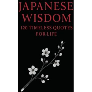 Wisdom Press, Timeless Japanese Wisdom: 120 Timeless Quotes for Life: Zen Proverbs, Samurai Sayings, and Ancient Teachings on Peace, Strength, and Harmony (Timeless Wisdom from Around the World) Wisdom Press, Timeless Japanese Wisdom: 120 Timeless Quotes for Life: Zen Proverbs, Samurai Sayings, and Ancient Teachings on Peace, Strength, and Harmony (Timeless Wisdom from Around the World)