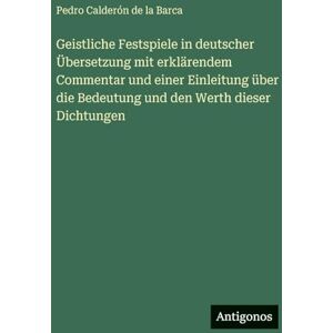 Barca, Pedro Calderón de la Geistliche Festspiele in deutscher Übersetzung mit erklärendem Commentar und einer Einleitung über die Bedeutung und den Werth dieser Dichtungen Barca, Pedro Calderón de la Geistliche Festspiele in deutscher Übersetzung mit erklärendem Commentar und einer Einleitung über die Bedeutung und den Werth dieser Dichtungen