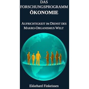 Finkeissen, Dr. Ekkehard Das Forschungsprogramm ÖKONOMIE: Aufrichtigkeit im Dienst des Makro-Organismus Welt: 4 (Science, Knowledge Management & Artificial Intelligence) Finkeissen, Dr. Ekkehard Das Forschungsprogramm ÖKONOMIE: Aufrichtigkeit im Dienst des Makro-Organismus Welt: 4 (Science, Knowledge Management & Artificial Intelligence)