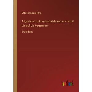 Henne am Rhyn, Otto Allgemeine Kulturgeschichte von der Urzeit bis auf die Gegenwart: Erster Band Henne am Rhyn, Otto Allgemeine Kulturgeschichte von der Urzeit bis auf die Gegenwart: Erster Band