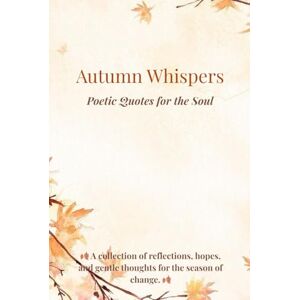 DUTA, Florina Autumn Whispers:Poetic Quotes for the Soul: A collection of reflections, hopes, and gentle thoughts for the season of change DUTA, Florina Autumn Whispers:Poetic Quotes for the Soul: A collection of reflections, hopes, and gentle thoughts for the season of change