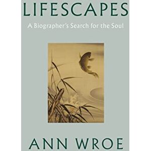 Wroe, Ann Lifescapes: A Biographer’s Search for the Soul Wroe, Ann Lifescapes: A Biographer’s Search for the Soul