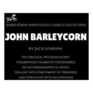 London, Jack John Barleycorn by Jack London (Annotated): The Original 1913 Manuscript / Unabridged Complete Uncensored / An Autobiographical Novel Dealing with Enjoyment of Drinking and Struggles with Alcoholism London, Jack John Barleycorn by Jack London (Annotated): The Original 1913 Manuscript / Unabridged Complete Uncensored / An Autobiographical Novel Dealing with Enjoyment of Drinking and Struggles with Alcoholism
