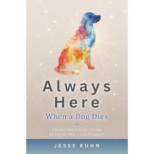Kuhn, Jesse Always Here — When a Dog Dies: A Gentle Companion for Grieving the Loss of a Dog — with AI Support Kuhn, Jesse Always Here — When a Dog Dies: A Gentle Companion for Grieving the Loss of a Dog — with AI Support