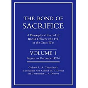 Clutterbuck, Col. L. A. The Bond of Sacrifice: A Biographical record of British officers who Fell in the Great War Vol 1.: Vol I August December 1914. a Biographical ... Officers Who Fell in the Great War: v. 1 Clutterbuck, Col. L. A. The Bond of Sacrifice: A Biographical record of British officers who Fell in the Great War Vol 1.: Vol I August December 1914. a Biographical ... Officers Who Fell in the Great War: v. 1