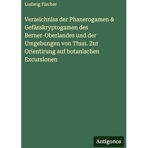 Fischer, Ludwig Verzeichniss der Phanerogamen & Gefässkryptogamen des Berner-Oberlandes und der Umgebungen von Thun. Zur Orientirung auf botanischen Excursionen Fischer, Ludwig Verzeichniss der Phanerogamen & Gefässkryptogamen des Berner-Oberlandes und der Umgebungen von Thun. Zur Orientirung auf botanischen Excursionen