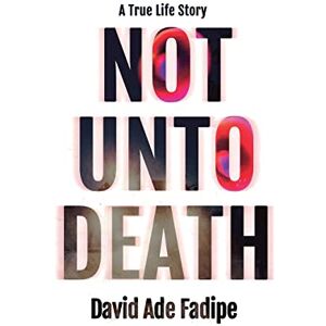 Fadipe, David Ade Not Unto Death: A True Life Story Fadipe, David Ade Not Unto Death: A True Life Story
