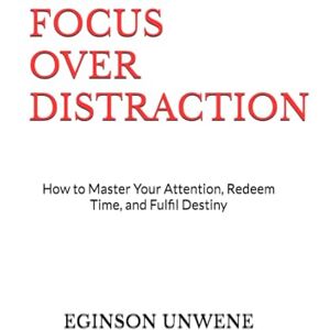 UNWENE, EGINSON FOCUS OVER DISTRACTION: How to Master Your Attention, Redeem Time, and Fulfil Destiny UNWENE, EGINSON FOCUS OVER DISTRACTION: How to Master Your Attention, Redeem Time, and Fulfil Destiny