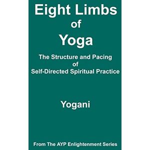 Yogani Eight Limbs of Yoga The Structure & Pacing of Self-Directed Spiritual Practice: (AYP Enlightenment Series): 9 Yogani Eight Limbs of Yoga The Structure & Pacing of Self-Directed Spiritual Practice: (AYP Enlightenment Series): 9