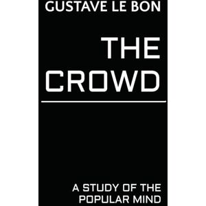 Le Bon, Gustave The Crowd: A Study of the Popular Mind Le Bon, Gustave The Crowd: A Study of the Popular Mind