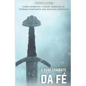 Cutane, Ap Onório Gabirel O Bom Combate da Fé: O segredo de vitórias constantes nas batalhas espirituais: 1 (Sobre a Fé) Cutane, Ap Onório Gabirel O Bom Combate da Fé: O segredo de vitórias constantes nas batalhas espirituais: 1 (Sobre a Fé)